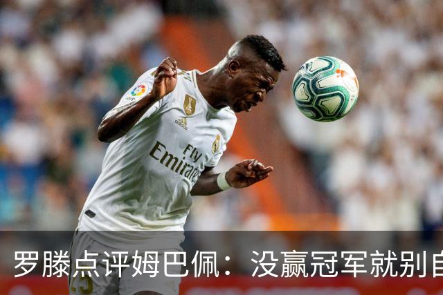 罗滕点评姆巴佩：没赢冠军就别自夸，努力更重要